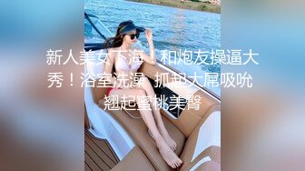 新人美女下海！和炮友操逼大秀！浴室洗澡  抓起大屌吸吮 翘起蜜桃美臀