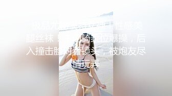  极品尤物模特女神！性感美腿丝袜！主动骑乘位爆操，后入撞击脸对着镜头，被炮友尽情玩弄