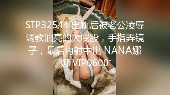 STP32544 出轨后被老公凌辱调教油亮的大屁股，手指弄镜子，最后内射中出 NANA娜娜 VIP0600