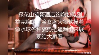  探花山鸡哥酒店约炮貌似刚整完胸的拜金女胸大很软摸着像水球各种姿势把逼漏出来展现给大家看