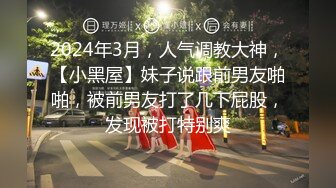 2024年3月，人气调教大神，【小黑屋】妹子说跟前男友啪啪，被前男友打了几下屁股，发现被打特别爽